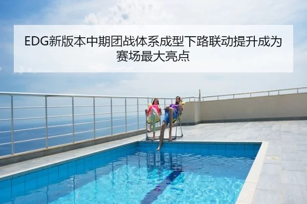 EDG新版本中期团战体系成型下路联动提升成为赛场最大亮点