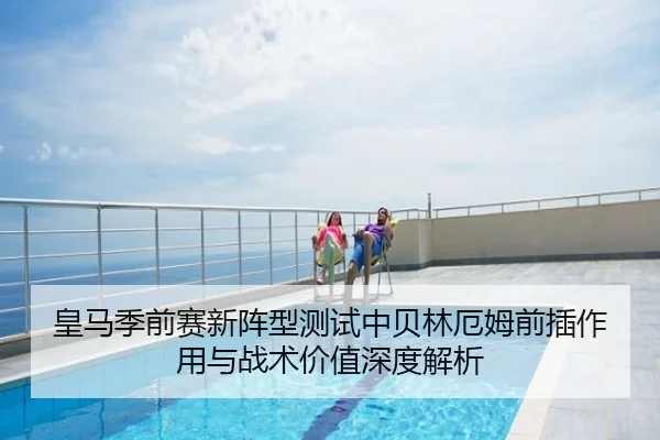皇马季前赛新阵型测试中贝林厄姆前插作用与战术价值深度解析