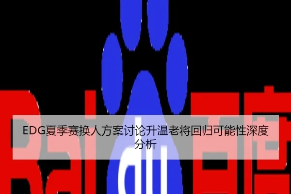 EDG夏季赛换人方案讨论升温老将回归可能性深度分析