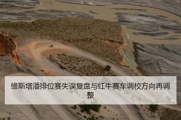 维斯塔潘排位赛失误复盘与红牛赛车调校方向再调整