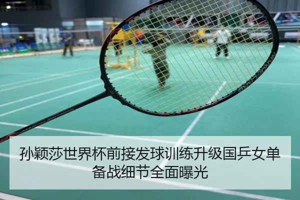 孙颖莎世界杯前接发球训练升级国乒女单备战细节全面曝光