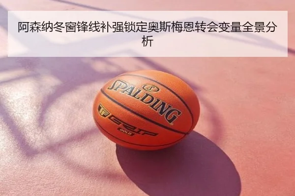 阿森纳冬窗锋线补强锁定奥斯梅恩转会变量全景分析