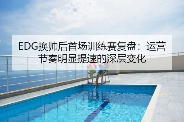 EDG换帅后首场训练赛复盘：运营节奏明显提速的深层变化