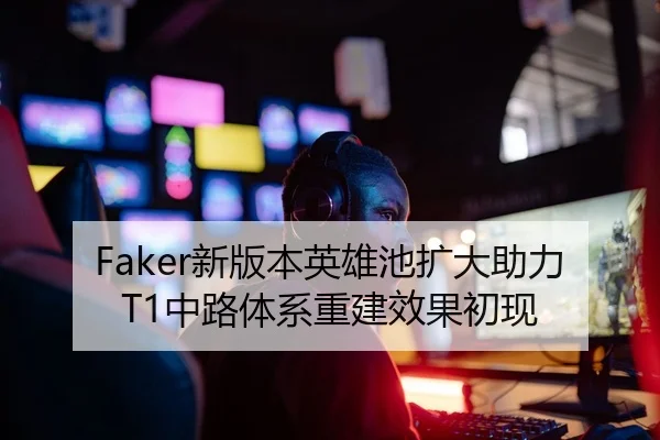 Faker新版本英雄池扩大助力T1中路体系重建效果初现