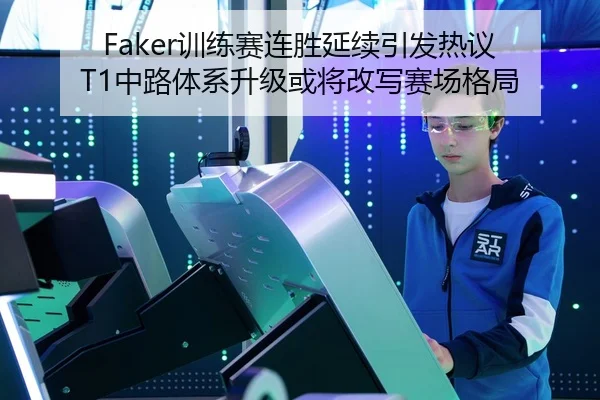 Faker训练赛连胜延续引发热议 T1中路体系升级或将改写赛场格局