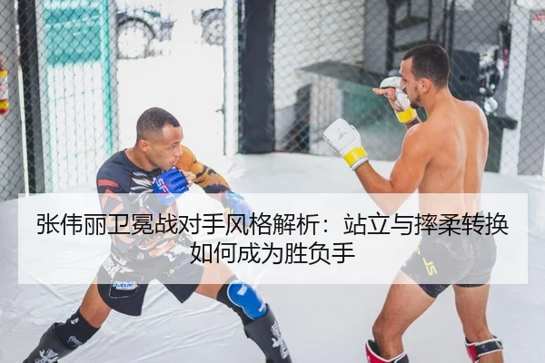 张伟丽卫冕战对手风格解析：站立与摔柔转换如何成为胜负手