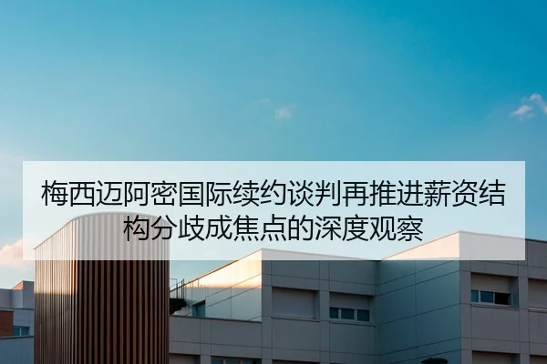 梅西迈阿密国际续约谈判再推进薪资结构分歧成焦点的深度观察
