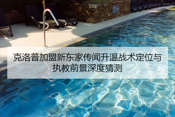 克洛普加盟新东家传闻升温战术定位与执教前景深度猜测